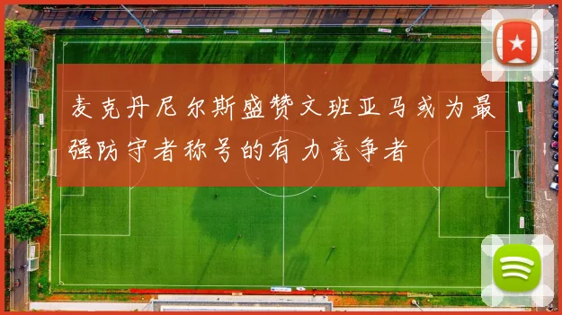 麦克丹尼尔斯盛赞文班亚马或为最强防守者称号的有力竞争者