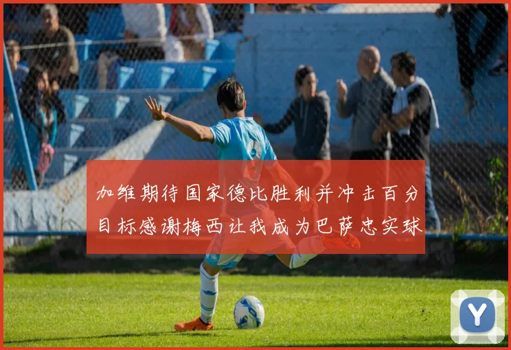 加维期待国家德比胜利并冲击百分目标感谢梅西让我成为巴萨忠实球迷