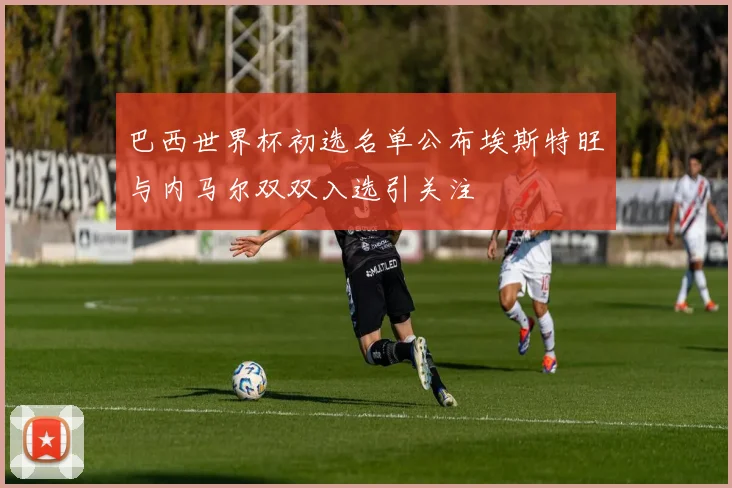 巴西世界杯初选名单公布埃斯特旺与内马尔双双入选引关注
