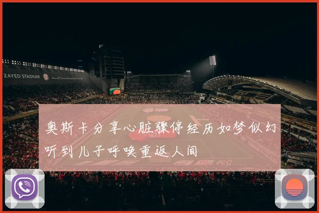 奥斯卡分享心脏骤停经历如梦似幻听到儿子呼唤重返人间