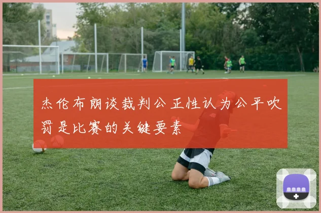 杰伦布朗谈裁判公正性认为公平吹罚是比赛的关键要素