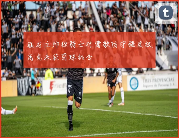 猛龙主帅称骑士对莺歌防守强度极高竟未获罚球机会