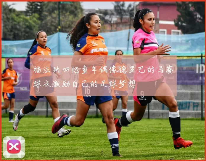 福法纳回忆童年偶像德罗巴的马赛球衣激励自己的足球梦想
