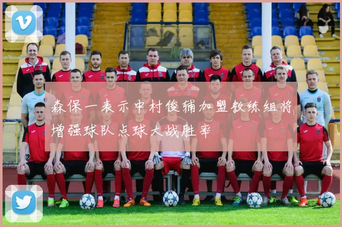 森保一表示中村俊辅加盟教练组将增强球队点球大战胜率
