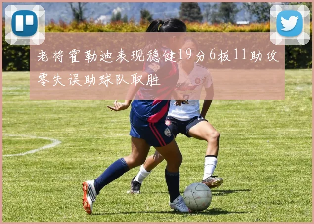 老将霍勒迪表现稳健19分6板11助攻零失误助球队取胜