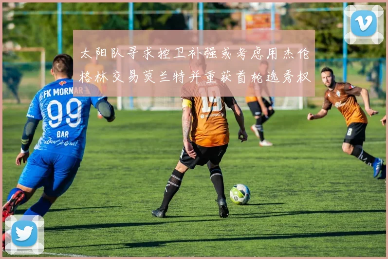太阳队寻求控卫补强或考虑用杰伦格林交易莫兰特并重获首轮选秀权