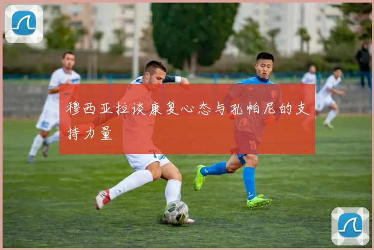 穆西亚拉谈康复心态与孔帕尼的支持力量