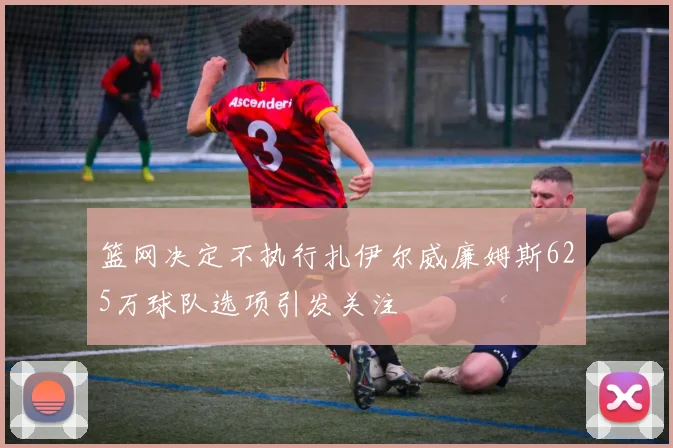 篮网决定不执行扎伊尔威廉姆斯625万球队选项引发关注