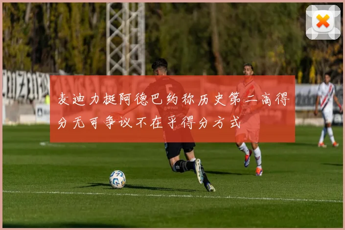 麦迪力挺阿德巴约称历史第二高得分无可争议不在乎得分方式