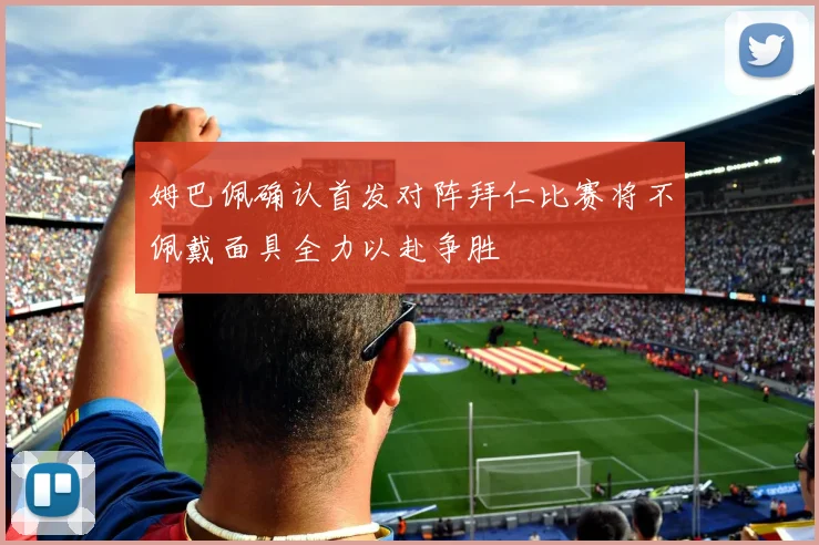 姆巴佩确认首发对阵拜仁比赛将不佩戴面具全力以赴争胜