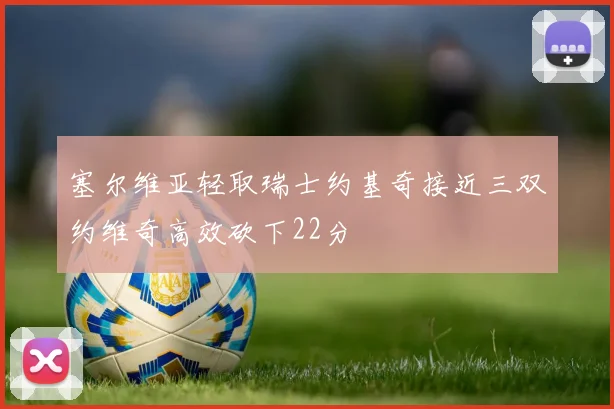 塞尔维亚轻取瑞士约基奇接近三双约维奇高效砍下22分