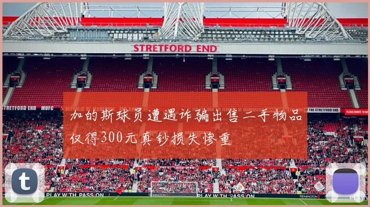 加的斯球员遭遇诈骗出售二手物品仅得300元真钞损失惨重