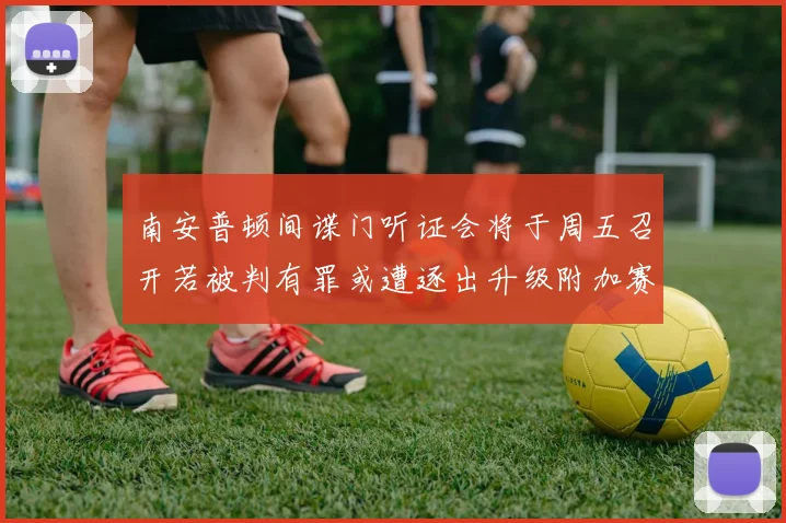 南安普顿间谍门听证会将于周五召开若被判有罪或遭逐出升级附加赛