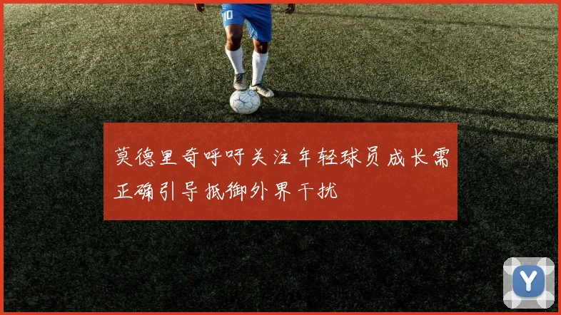 莫德里奇呼吁关注年轻球员成长需正确引导抵御外界干扰