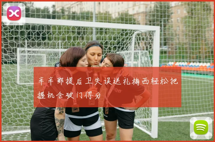 辛辛那提后卫失误送礼梅西轻松把握机会破门得分