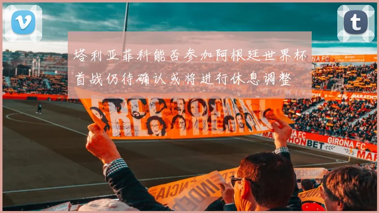 塔利亚菲科能否参加阿根廷世界杯首战仍待确认或将进行休息调整