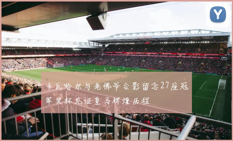 卡瓦哈尔与老佛爷合影留念27座冠军奖杯见证皇马辉煌历程