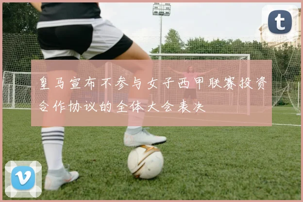 皇马宣布不参与女子西甲联赛投资合作协议的全体大会表决
