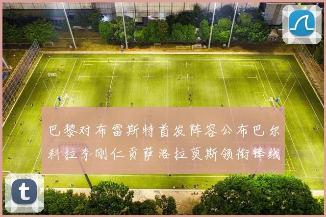 巴黎对布雷斯特首发阵容公布巴尔科拉李刚仁贡萨洛拉莫斯领衔锋线