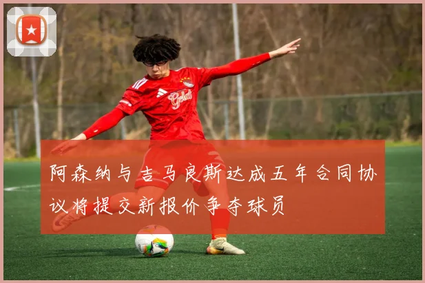阿森纳与吉马良斯达成五年合同协议将提交新报价争夺球员