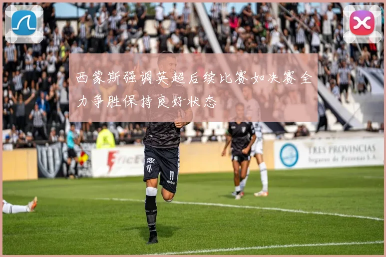 西蒙斯强调英超后续比赛如决赛全力争胜保持良好状态