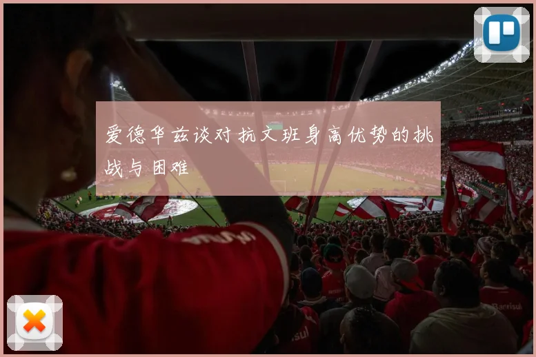 爱德华兹谈对抗文班身高优势的挑战与困难