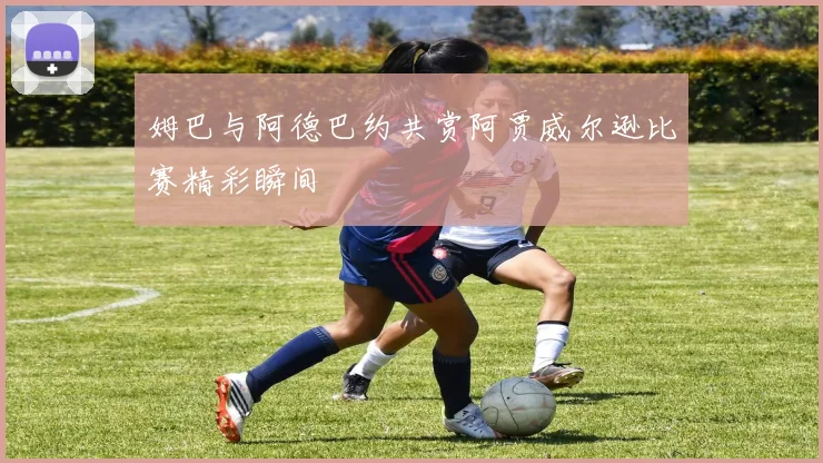 姆巴与阿德巴约共赏阿贾威尔逊比赛精彩瞬间