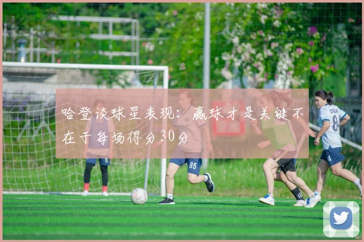 哈登谈球星表现：赢球才是关键不在于每场得分30分
