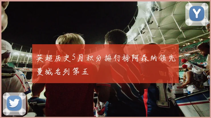 英超历史5月积分排行榜阿森纳领先曼城名列第五