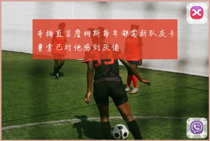 夸梅直言詹姆斯每年都需新队友卡鲁索已对他感到厌倦
