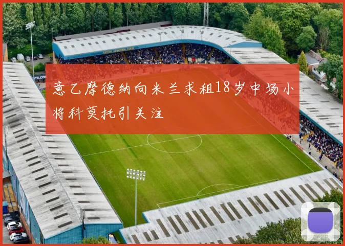 意乙摩德纳向米兰求租18岁中场小将科莫托引关注